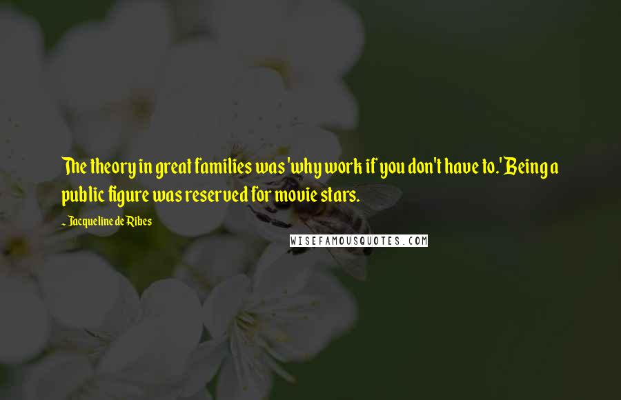 Jacqueline De Ribes Quotes: The theory in great families was 'why work if you don't have to.' Being a public figure was reserved for movie stars.