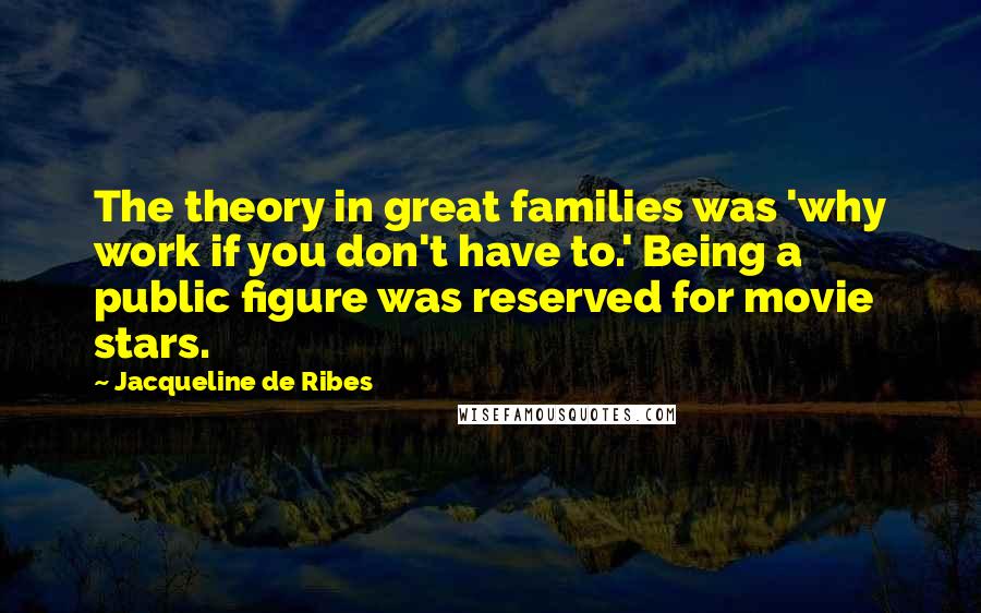Jacqueline De Ribes Quotes: The theory in great families was 'why work if you don't have to.' Being a public figure was reserved for movie stars.