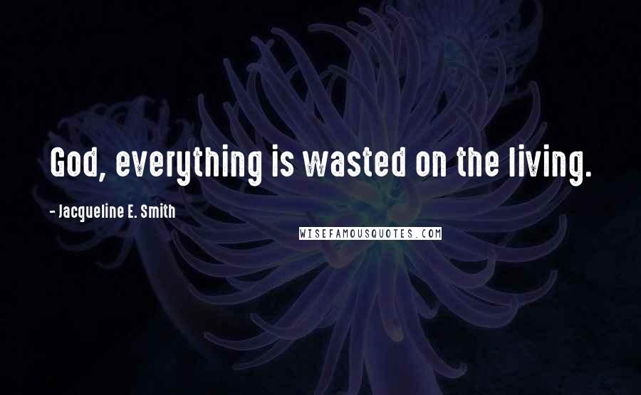 Jacqueline E. Smith Quotes: God, everything is wasted on the living.