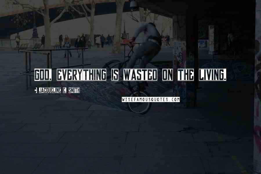 Jacqueline E. Smith Quotes: God, everything is wasted on the living.