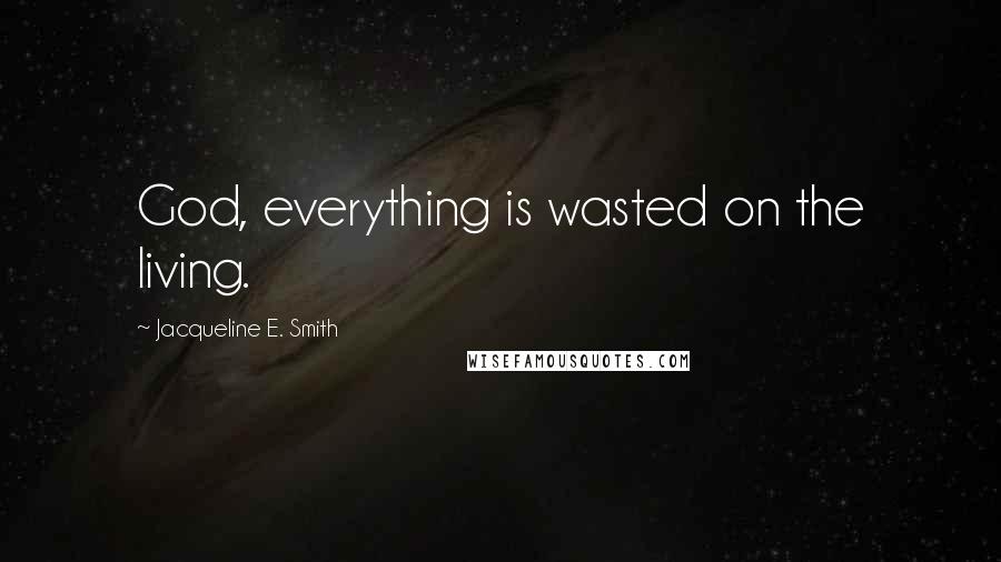 Jacqueline E. Smith Quotes: God, everything is wasted on the living.