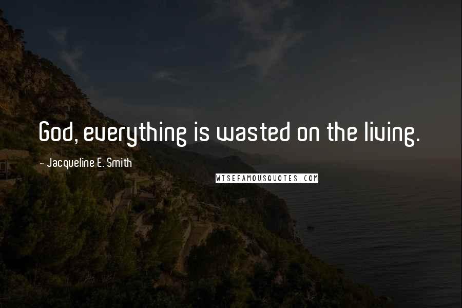 Jacqueline E. Smith Quotes: God, everything is wasted on the living.