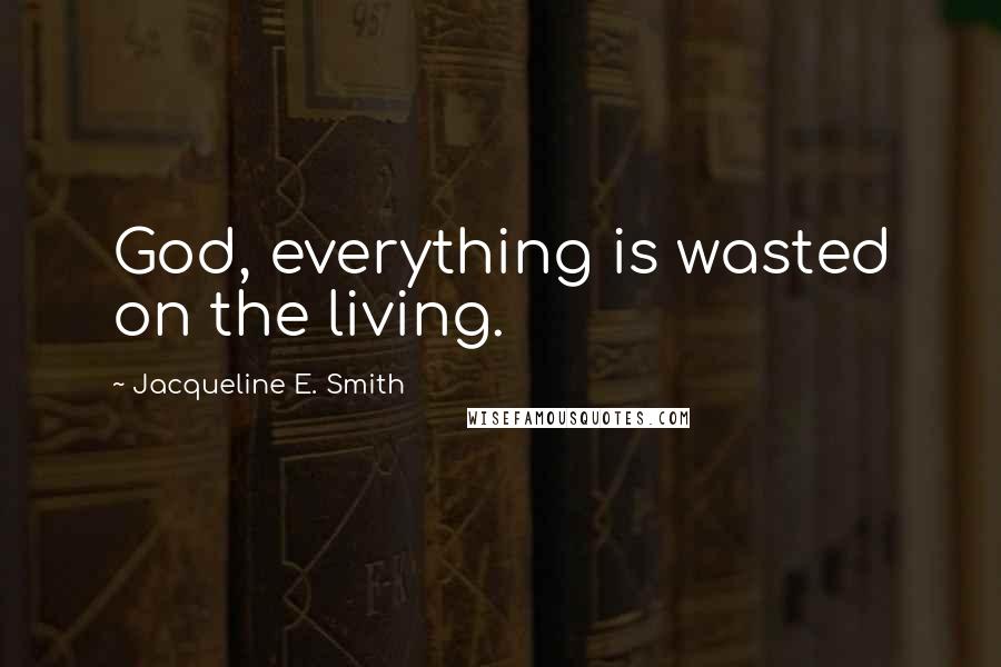 Jacqueline E. Smith Quotes: God, everything is wasted on the living.