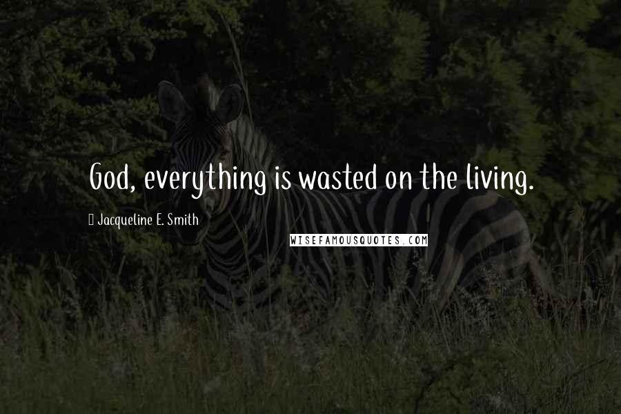 Jacqueline E. Smith Quotes: God, everything is wasted on the living.