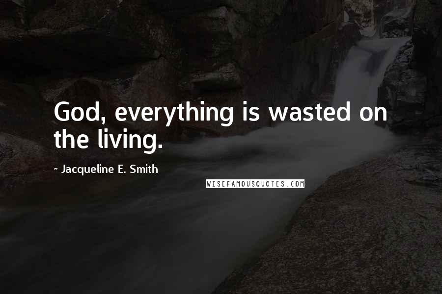 Jacqueline E. Smith Quotes: God, everything is wasted on the living.