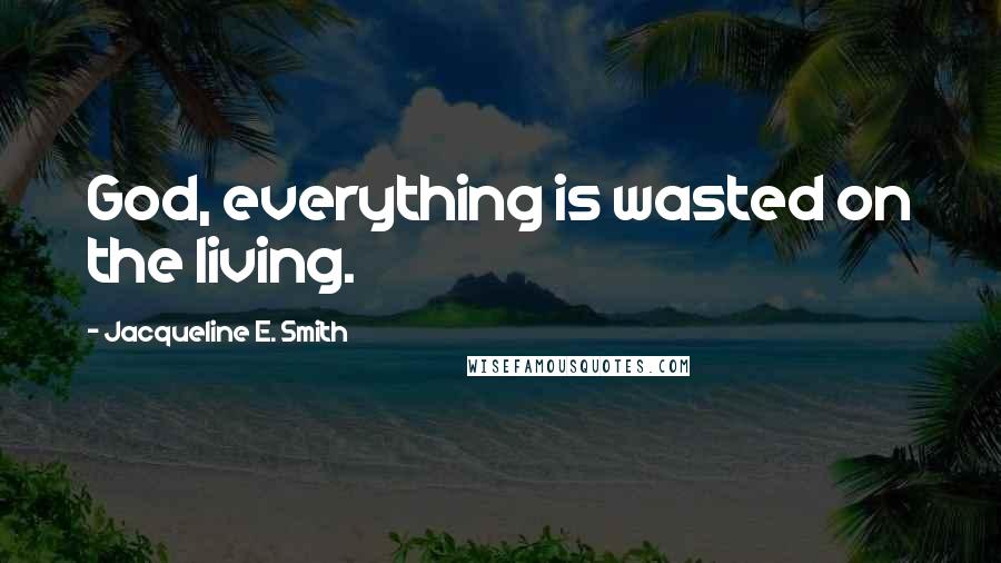 Jacqueline E. Smith Quotes: God, everything is wasted on the living.