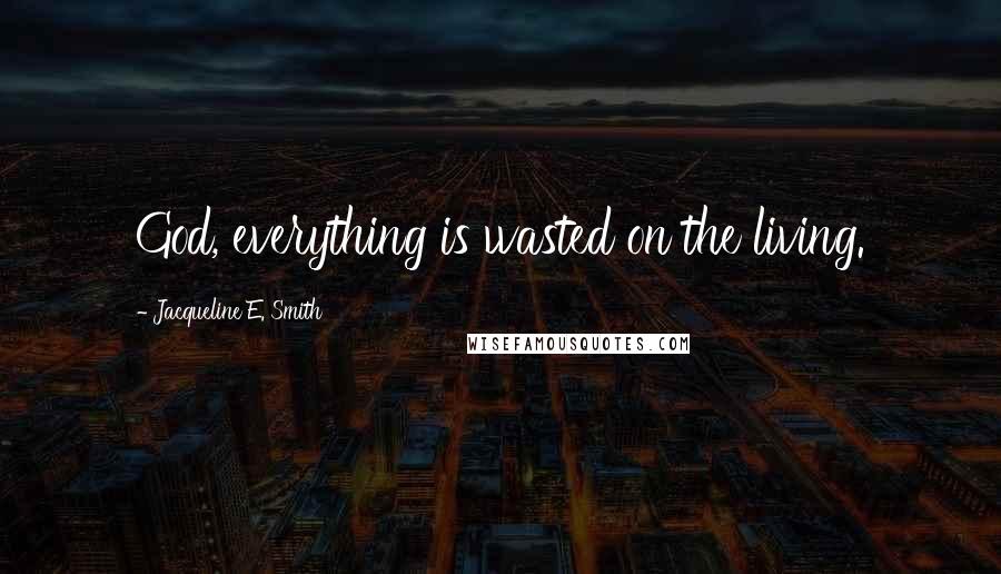 Jacqueline E. Smith Quotes: God, everything is wasted on the living.