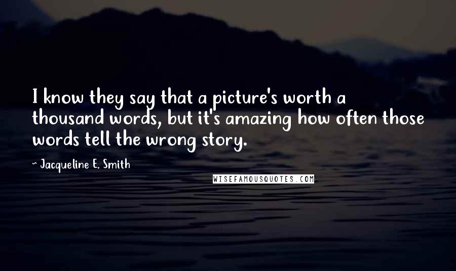 Jacqueline E. Smith Quotes: I know they say that a picture's worth a thousand words, but it's amazing how often those words tell the wrong story.