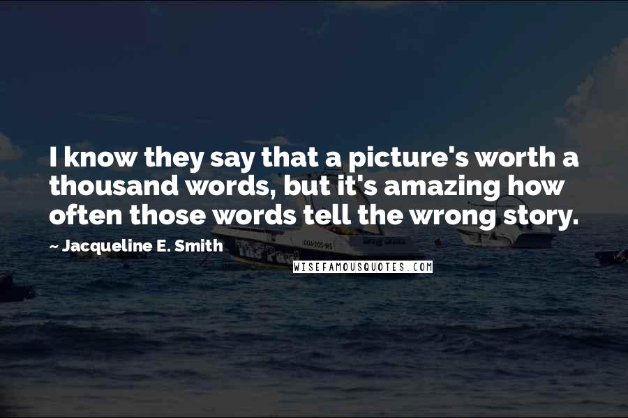 Jacqueline E. Smith Quotes: I know they say that a picture's worth a thousand words, but it's amazing how often those words tell the wrong story.