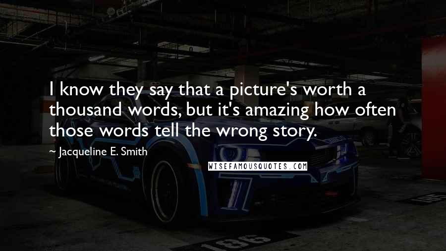 Jacqueline E. Smith Quotes: I know they say that a picture's worth a thousand words, but it's amazing how often those words tell the wrong story.