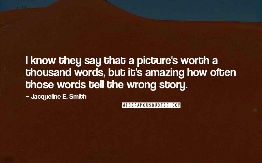 Jacqueline E. Smith Quotes: I know they say that a picture's worth a thousand words, but it's amazing how often those words tell the wrong story.