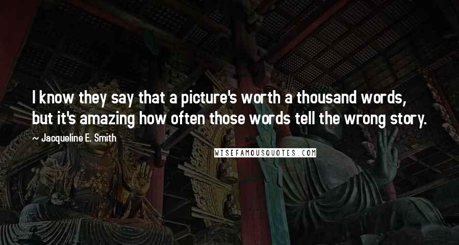 Jacqueline E. Smith Quotes: I know they say that a picture's worth a thousand words, but it's amazing how often those words tell the wrong story.