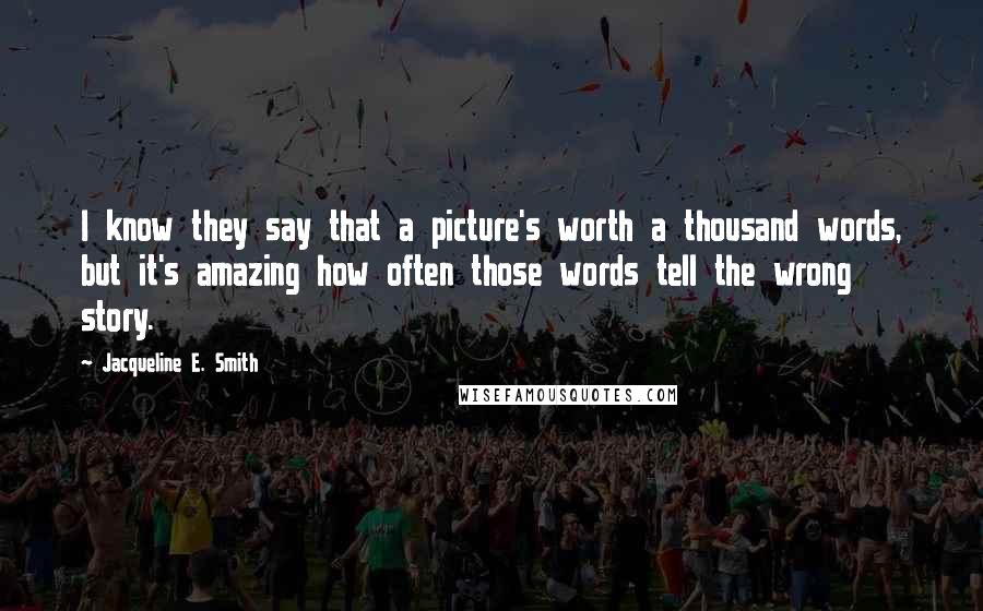 Jacqueline E. Smith Quotes: I know they say that a picture's worth a thousand words, but it's amazing how often those words tell the wrong story.