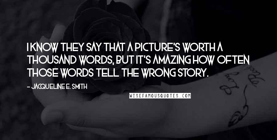 Jacqueline E. Smith Quotes: I know they say that a picture's worth a thousand words, but it's amazing how often those words tell the wrong story.