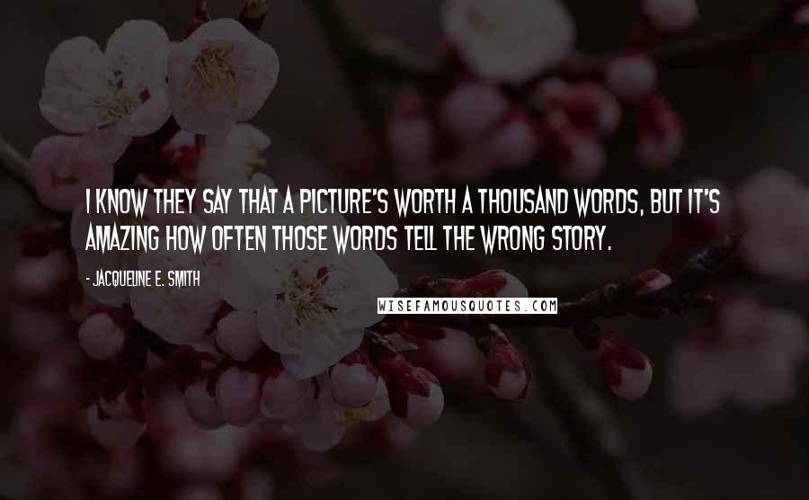 Jacqueline E. Smith Quotes: I know they say that a picture's worth a thousand words, but it's amazing how often those words tell the wrong story.