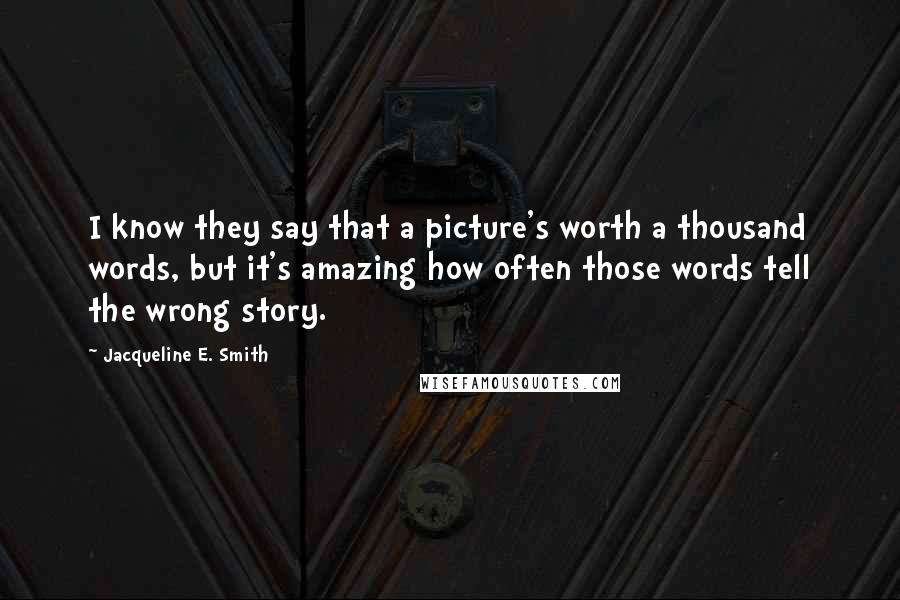 Jacqueline E. Smith Quotes: I know they say that a picture's worth a thousand words, but it's amazing how often those words tell the wrong story.