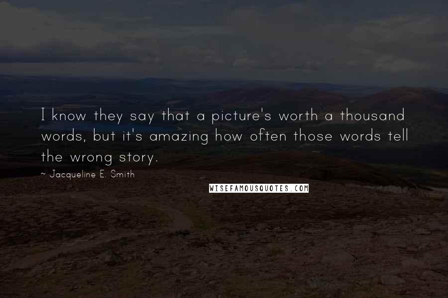 Jacqueline E. Smith Quotes: I know they say that a picture's worth a thousand words, but it's amazing how often those words tell the wrong story.