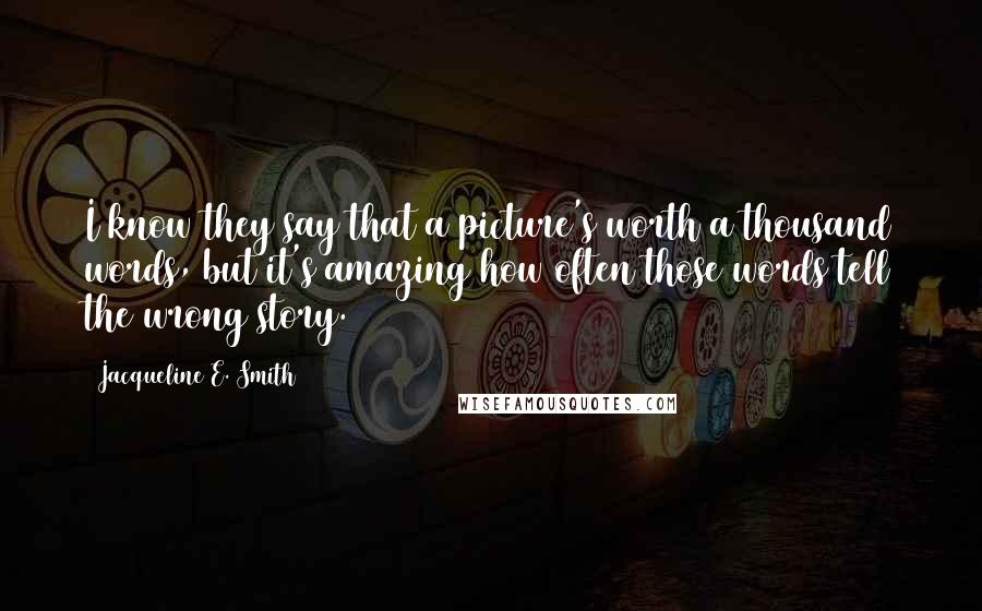 Jacqueline E. Smith Quotes: I know they say that a picture's worth a thousand words, but it's amazing how often those words tell the wrong story.