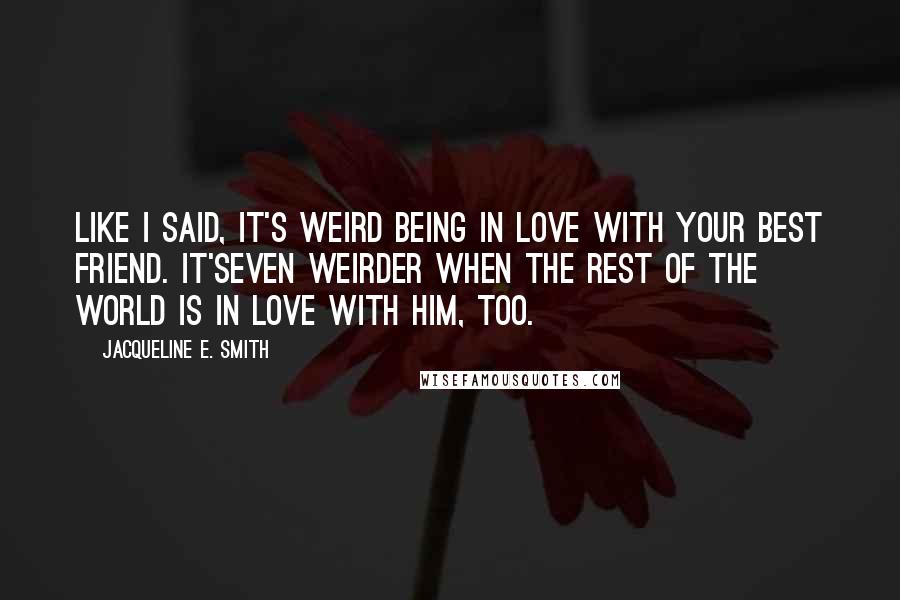 Jacqueline E. Smith Quotes: Like I said, it's weird being in love with your best friend. It'seven weirder when the rest of the world is in love with him, too.