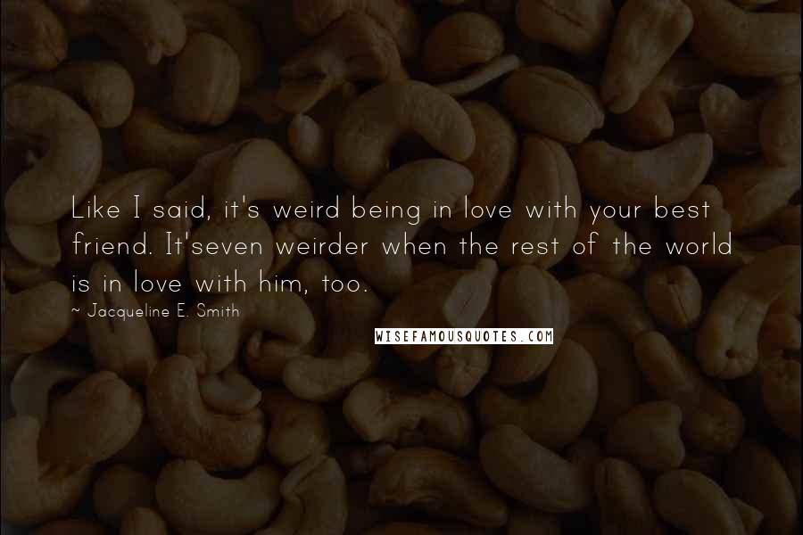 Jacqueline E. Smith Quotes: Like I said, it's weird being in love with your best friend. It'seven weirder when the rest of the world is in love with him, too.