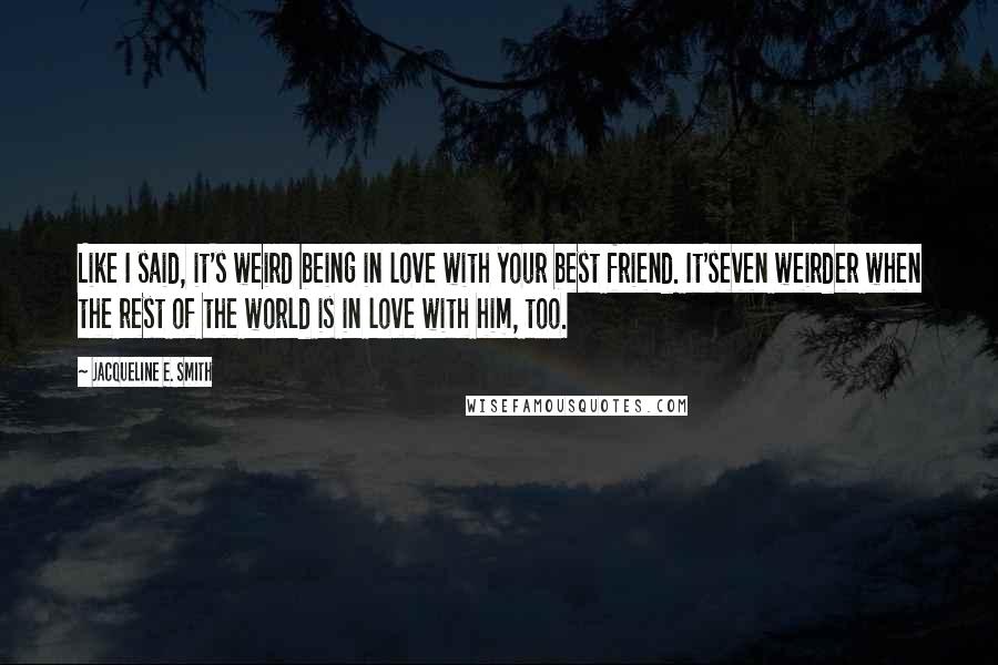 Jacqueline E. Smith Quotes: Like I said, it's weird being in love with your best friend. It'seven weirder when the rest of the world is in love with him, too.