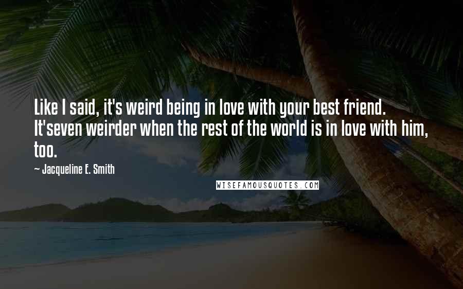 Jacqueline E. Smith Quotes: Like I said, it's weird being in love with your best friend. It'seven weirder when the rest of the world is in love with him, too.