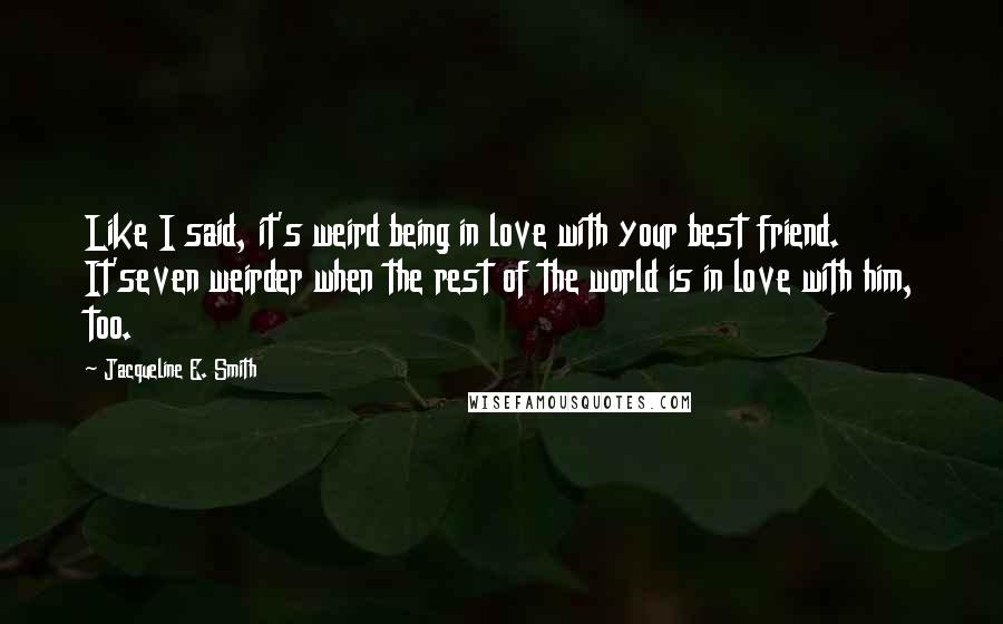 Jacqueline E. Smith Quotes: Like I said, it's weird being in love with your best friend. It'seven weirder when the rest of the world is in love with him, too.