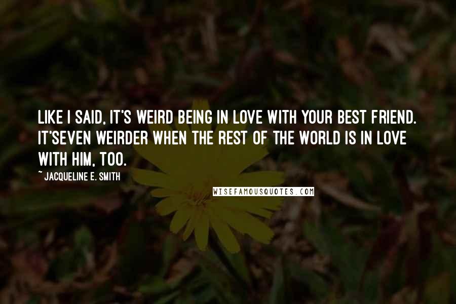 Jacqueline E. Smith Quotes: Like I said, it's weird being in love with your best friend. It'seven weirder when the rest of the world is in love with him, too.