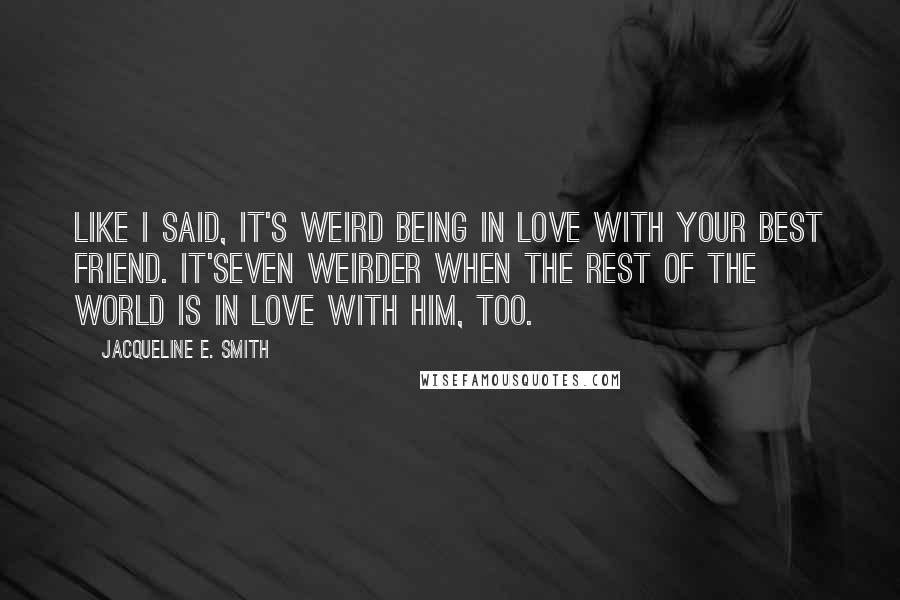 Jacqueline E. Smith Quotes: Like I said, it's weird being in love with your best friend. It'seven weirder when the rest of the world is in love with him, too.