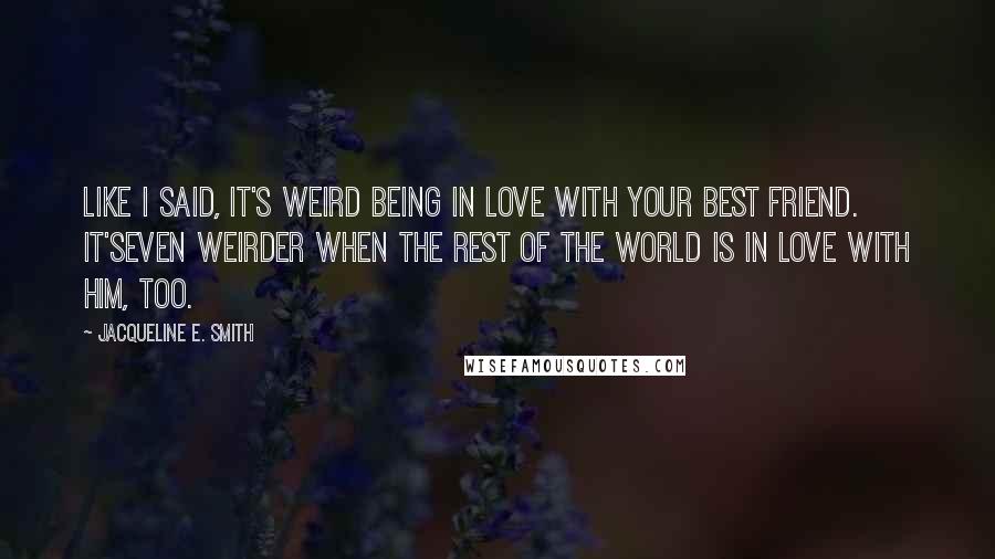 Jacqueline E. Smith Quotes: Like I said, it's weird being in love with your best friend. It'seven weirder when the rest of the world is in love with him, too.