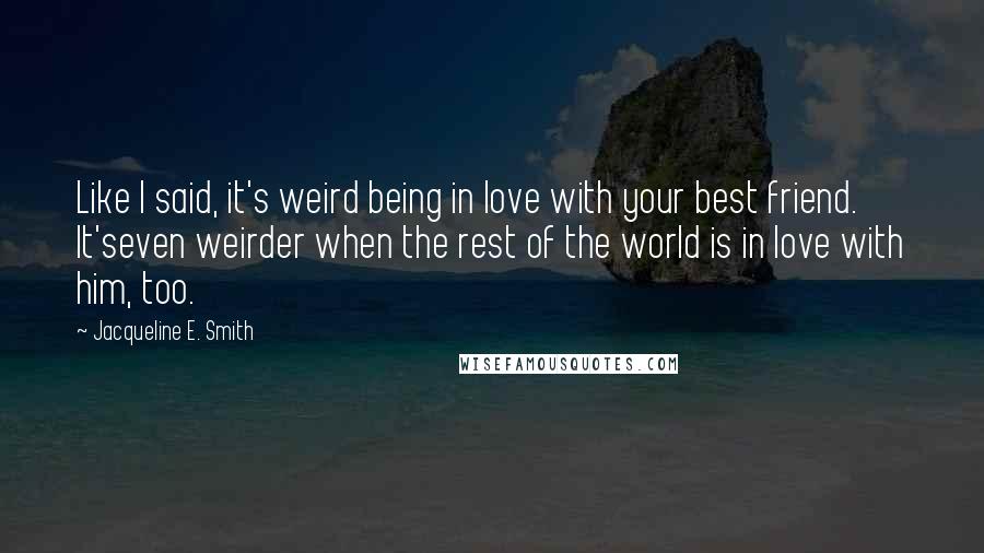 Jacqueline E. Smith Quotes: Like I said, it's weird being in love with your best friend. It'seven weirder when the rest of the world is in love with him, too.
