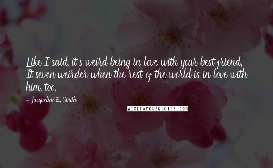 Jacqueline E. Smith Quotes: Like I said, it's weird being in love with your best friend. It'seven weirder when the rest of the world is in love with him, too.