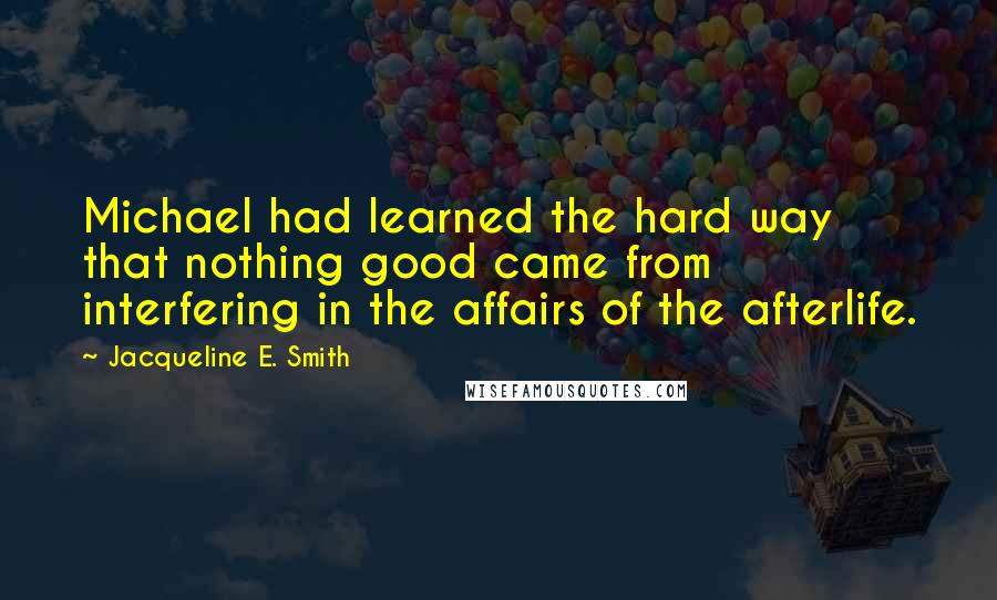 Jacqueline E. Smith Quotes: Michael had learned the hard way that nothing good came from interfering in the affairs of the afterlife.