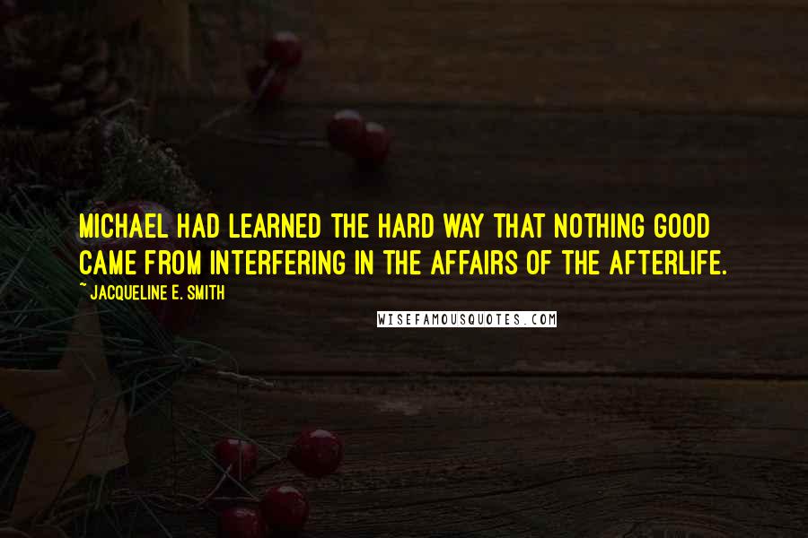 Jacqueline E. Smith Quotes: Michael had learned the hard way that nothing good came from interfering in the affairs of the afterlife.