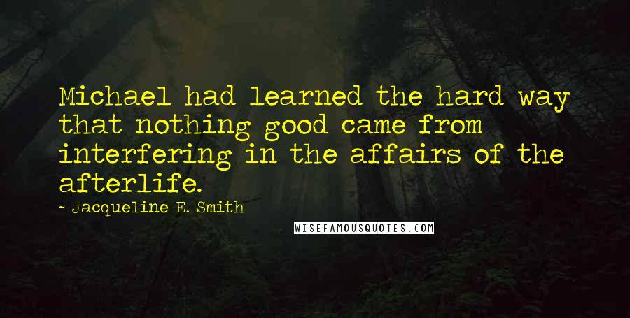 Jacqueline E. Smith Quotes: Michael had learned the hard way that nothing good came from interfering in the affairs of the afterlife.