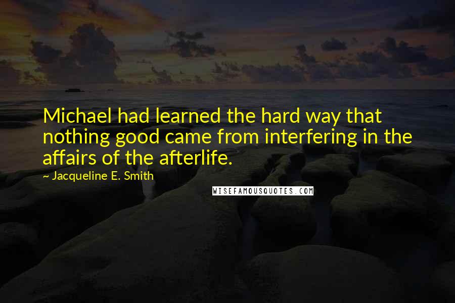 Jacqueline E. Smith Quotes: Michael had learned the hard way that nothing good came from interfering in the affairs of the afterlife.