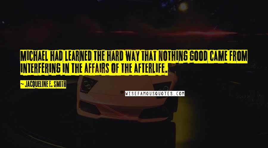 Jacqueline E. Smith Quotes: Michael had learned the hard way that nothing good came from interfering in the affairs of the afterlife.