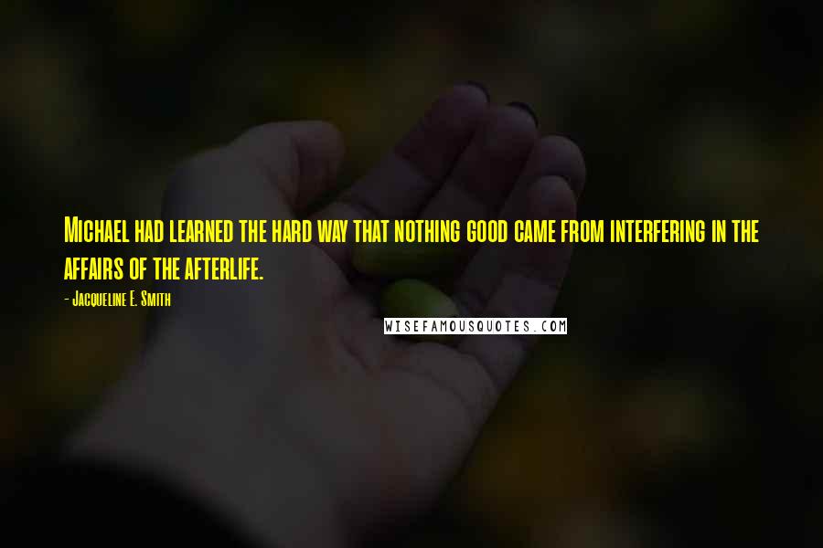 Jacqueline E. Smith Quotes: Michael had learned the hard way that nothing good came from interfering in the affairs of the afterlife.