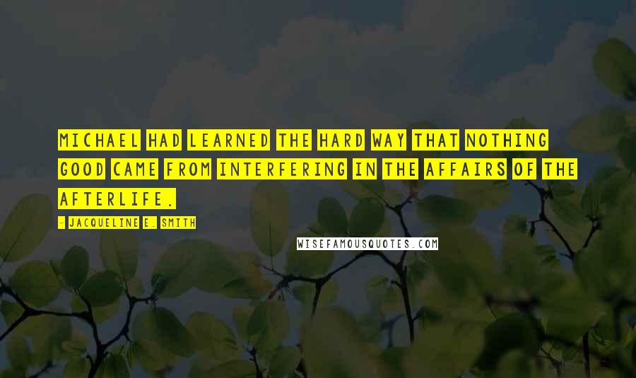 Jacqueline E. Smith Quotes: Michael had learned the hard way that nothing good came from interfering in the affairs of the afterlife.