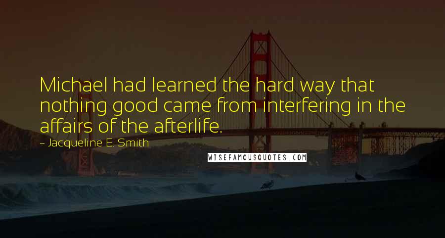Jacqueline E. Smith Quotes: Michael had learned the hard way that nothing good came from interfering in the affairs of the afterlife.