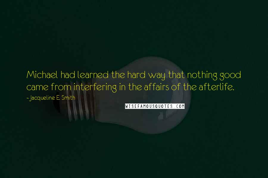 Jacqueline E. Smith Quotes: Michael had learned the hard way that nothing good came from interfering in the affairs of the afterlife.