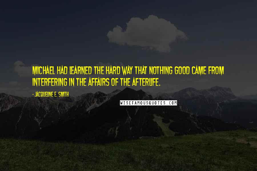 Jacqueline E. Smith Quotes: Michael had learned the hard way that nothing good came from interfering in the affairs of the afterlife.