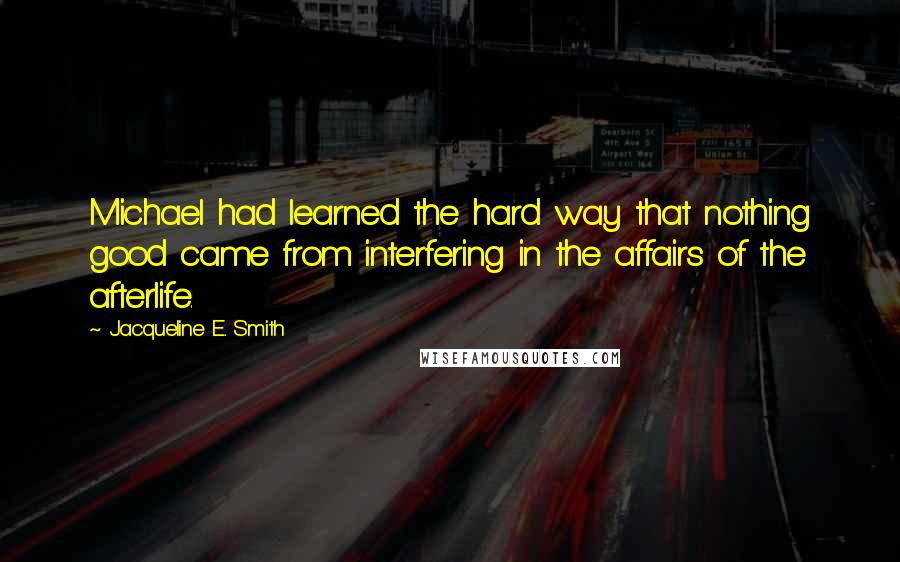 Jacqueline E. Smith Quotes: Michael had learned the hard way that nothing good came from interfering in the affairs of the afterlife.