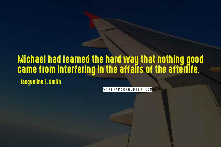 Jacqueline E. Smith Quotes: Michael had learned the hard way that nothing good came from interfering in the affairs of the afterlife.