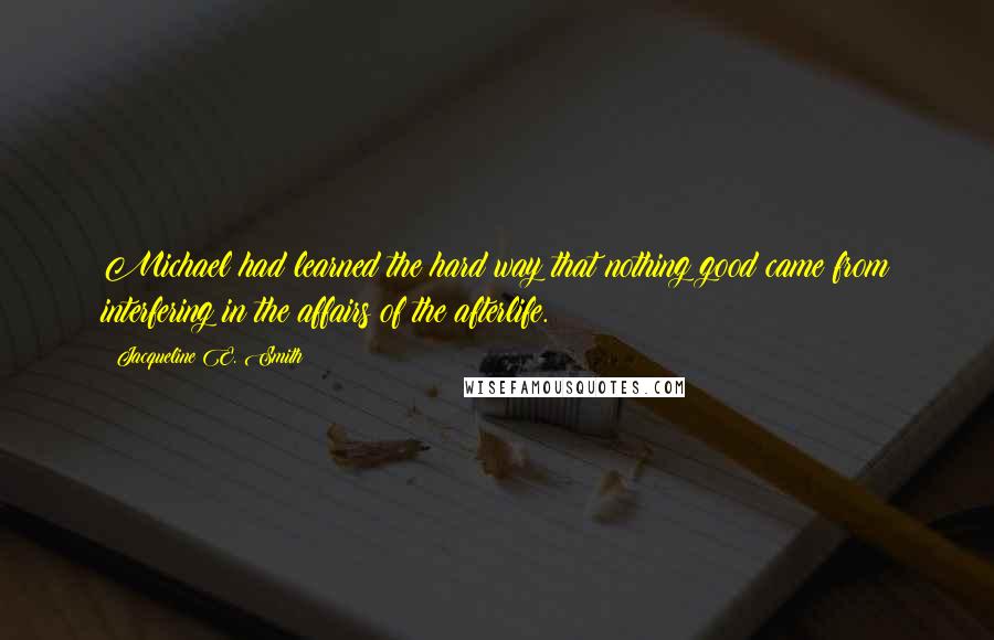 Jacqueline E. Smith Quotes: Michael had learned the hard way that nothing good came from interfering in the affairs of the afterlife.