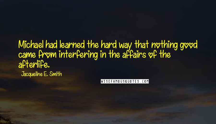 Jacqueline E. Smith Quotes: Michael had learned the hard way that nothing good came from interfering in the affairs of the afterlife.