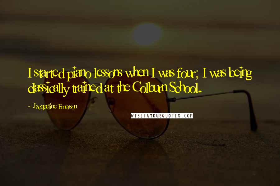 Jacqueline Emerson Quotes: I started piano lessons when I was four; I was being classically trained at the Colburn School.