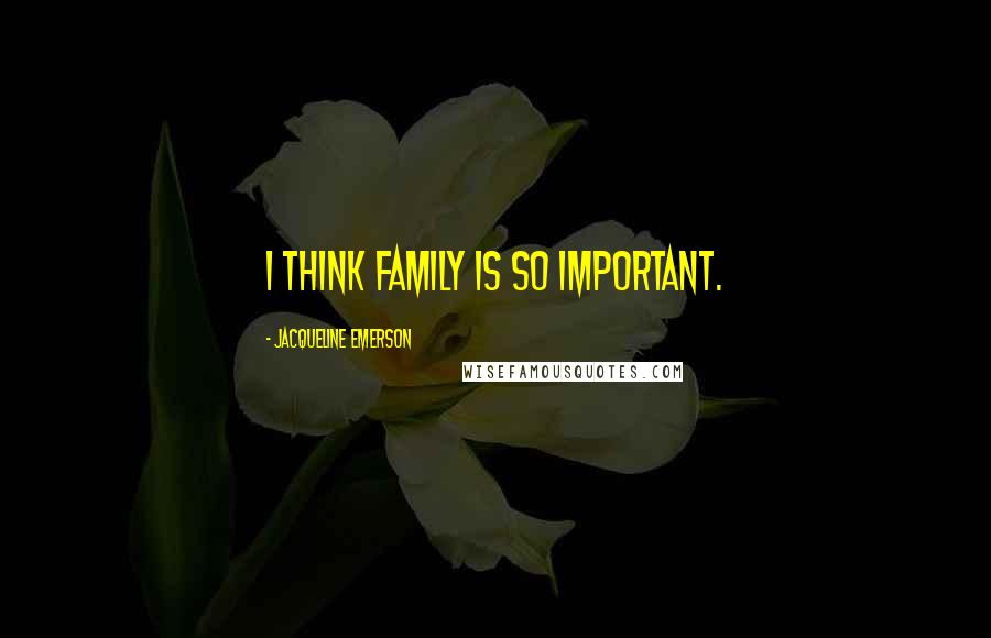 Jacqueline Emerson Quotes: I think family is so important.