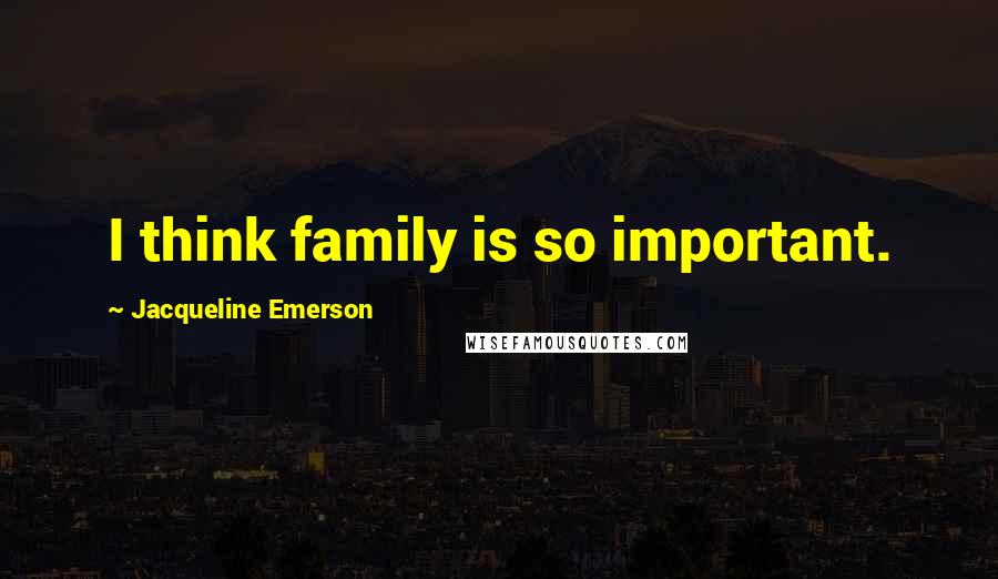 Jacqueline Emerson Quotes: I think family is so important.