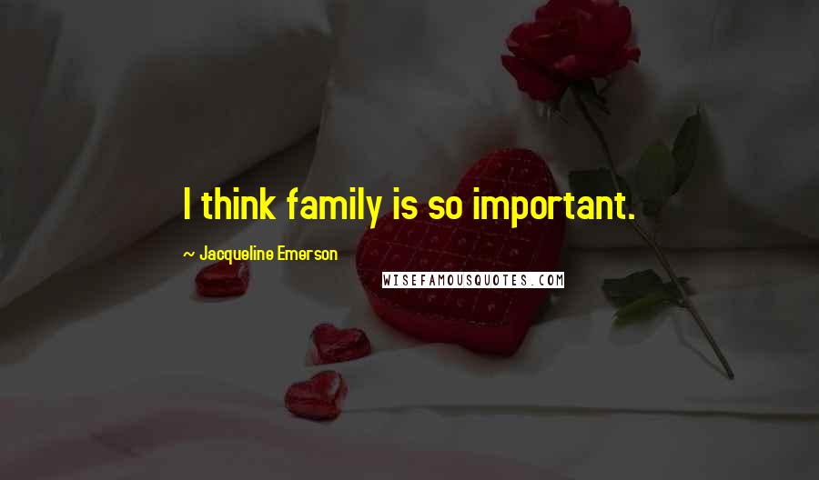 Jacqueline Emerson Quotes: I think family is so important.